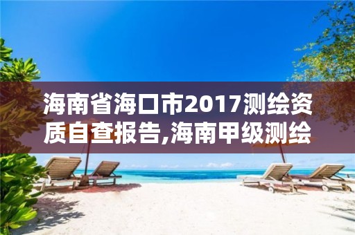 海南省海口市2017测绘资质自查报告,海南甲级测绘资质单位。