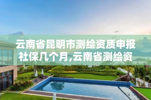 云南省昆明市测绘资质申报社保几个月,云南省测绘资质延期一年。