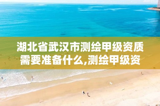 湖北省武汉市测绘甲级资质需要准备什么,测绘甲级资质业务范围