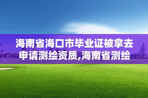 海南省海口市毕业证被拿去申请测绘资质,海南省测绘外来单位是不是放开。