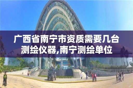 广西省南宁市资质需要几台测绘仪器,南宁测绘单位