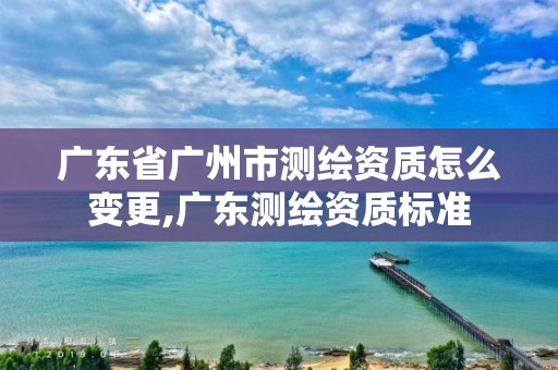 广东省广州市测绘资质怎么变更,广东测绘资质标准