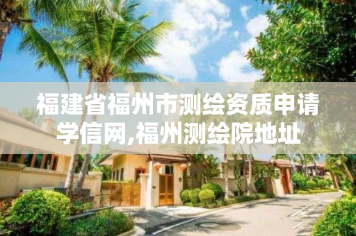 福建省福州市测绘资质申请学信网,福州测绘院地址