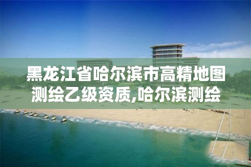 黑龙江省哈尔滨市高精地图测绘乙级资质,哈尔滨测绘地理信息局招聘公告