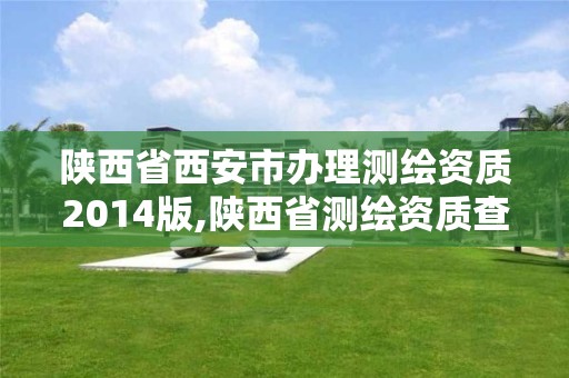 陕西省西安市办理测绘资质2014版,陕西省测绘资质查询