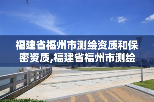 福建省福州市测绘资质和保密资质,福建省福州市测绘资质和保密资质一样吗