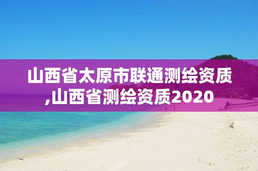 山西省太原市联通测绘资质,山西省测绘资质2020