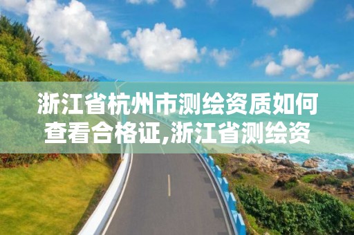 浙江省杭州市测绘资质如何查看合格证,浙江省测绘资质管理实施细则。