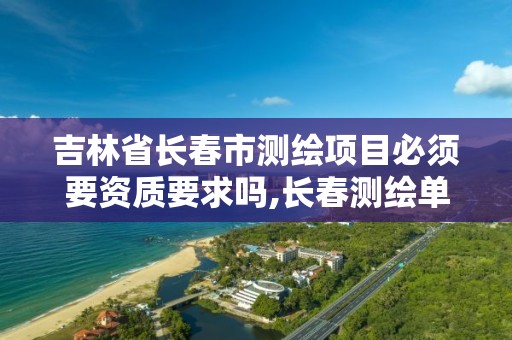 吉林省长春市测绘项目必须要资质要求吗,长春测绘单位。