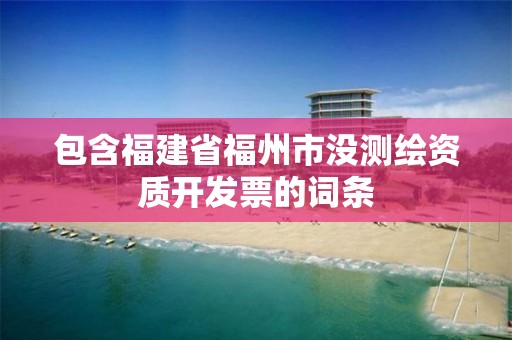 包含福建省福州市没测绘资质开发票的词条