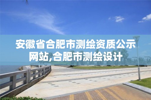 安徽省合肥市测绘资质公示网站,合肥市测绘设计