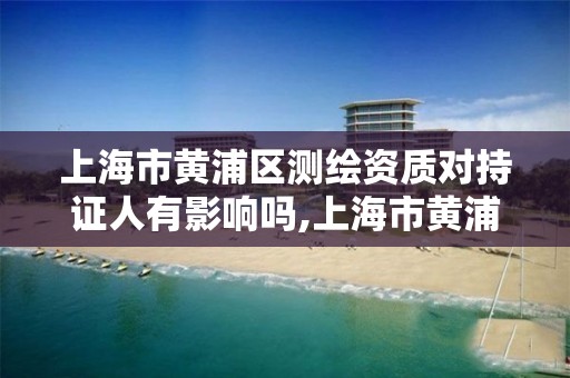 上海市黄浦区测绘资质对持证人有影响吗,上海市黄浦区测绘中心。