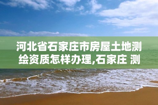 河北省石家庄市房屋土地测绘资质怎样办理,石家庄 测绘