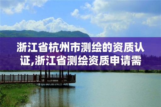 浙江省杭州市测绘的资质认证,浙江省测绘资质申请需要什么条件