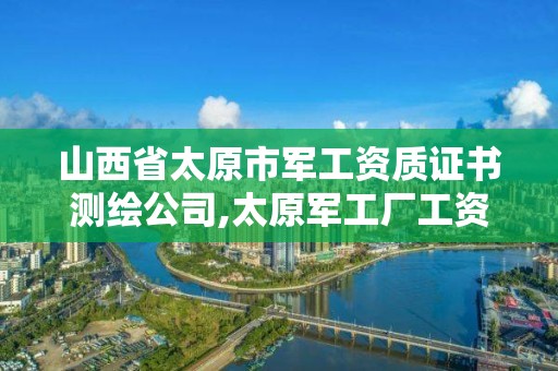 山西省太原市军工资质证书测绘公司,太原军工厂工资高吗。