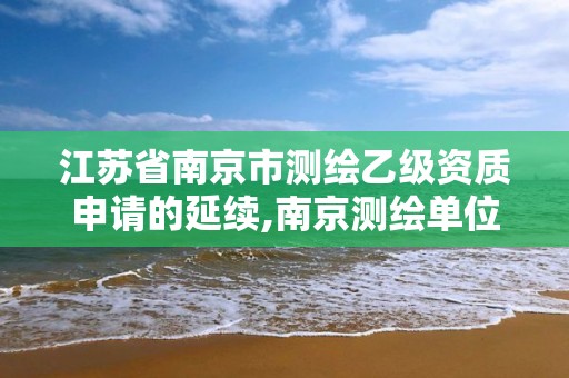 江苏省南京市测绘乙级资质申请的延续,南京测绘单位