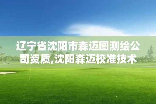 辽宁省沈阳市森迈图测绘公司资质,沈阳森迈校准技术有限公司