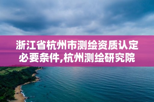 浙江省杭州市测绘资质认定必要条件,杭州测绘研究院