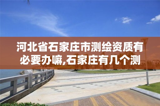 河北省石家庄市测绘资质有必要办嘛,石家庄有几个测绘局