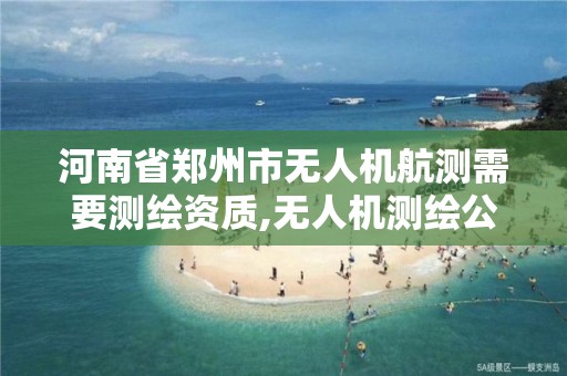 河南省郑州市无人机航测需要测绘资质,无人机测绘公司注册条件。