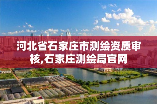 河北省石家庄市测绘资质审核,石家庄测绘局官网