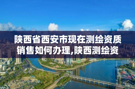 陕西省西安市现在测绘资质销售如何办理,陕西测绘资质代办。