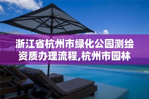 浙江省杭州市绿化公园测绘资质办理流程,杭州市园林绿化。