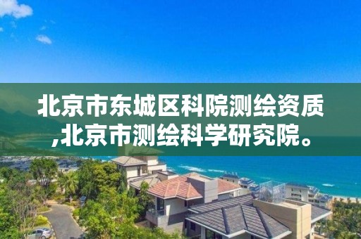 北京市东城区科院测绘资质,北京市测绘科学研究院。