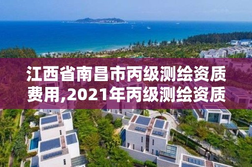 江西省南昌市丙级测绘资质费用,2021年丙级测绘资质申请需要什么条件