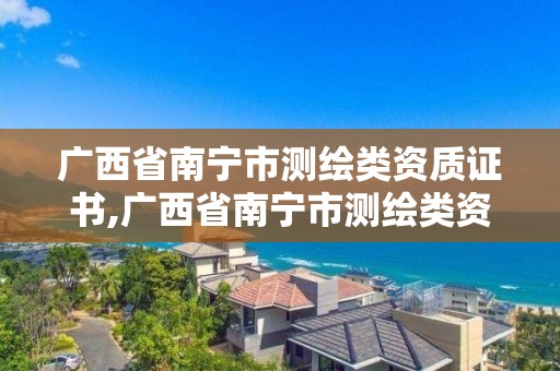 广西省南宁市测绘类资质证书,广西省南宁市测绘类资质证书在哪里办。