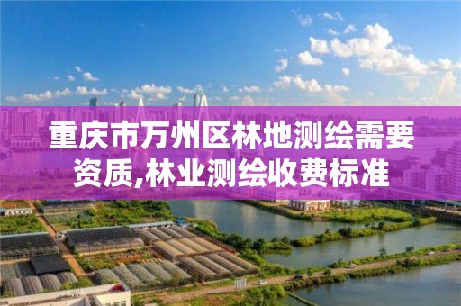 重庆市万州区林地测绘需要资质,林业测绘收费标准