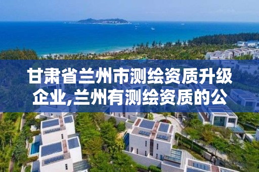 甘肃省兰州市测绘资质升级企业,兰州有测绘资质的公司有