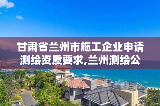 甘肃省兰州市施工企业申请测绘资质要求,兰州测绘公司招聘信息。