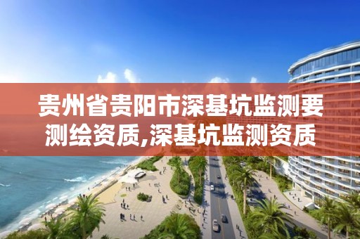 贵州省贵阳市深基坑监测要测绘资质,深基坑监测资质要求