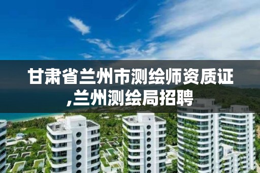 甘肃省兰州市测绘师资质证,兰州测绘局招聘