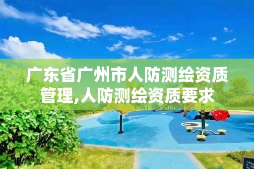 广东省广州市人防测绘资质管理,人防测绘资质要求