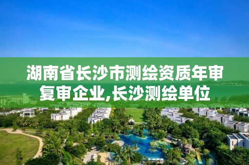 湖南省长沙市测绘资质年审复审企业,长沙测绘单位