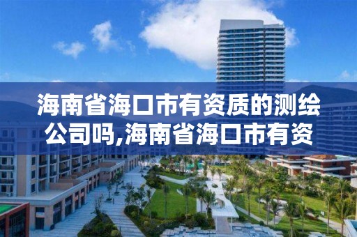 海南省海口市有资质的测绘公司吗,海南省海口市有资质的测绘公司吗有几家