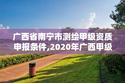 广西省南宁市测绘甲级资质申报条件,2020年广西甲级测绘资质单位