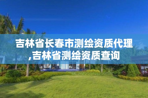 吉林省长春市测绘资质代理,吉林省测绘资质查询