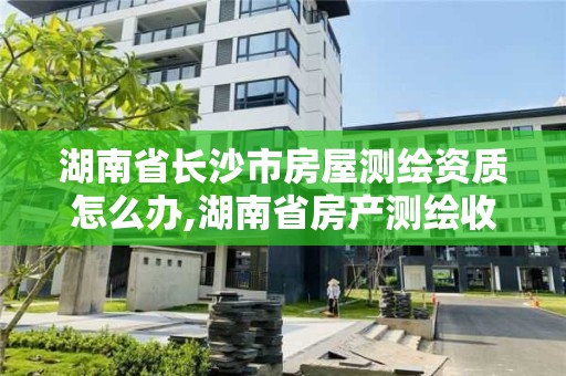 湖南省长沙市房屋测绘资质怎么办,湖南省房产测绘收费标准