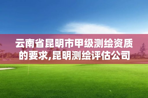 云南省昆明市甲级测绘资质的要求,昆明测绘评估公司