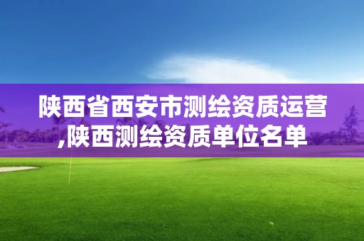 陕西省西安市测绘资质运营,陕西测绘资质单位名单