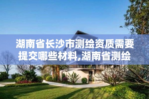 湖南省长沙市测绘资质需要提交哪些材料,湖南省测绘资质查询