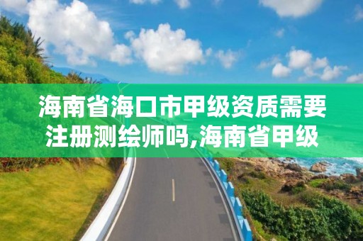 海南省海口市甲级资质需要注册测绘师吗,海南省甲级测绘单位。