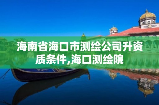 海南省海口市测绘公司升资质条件,海口测绘院