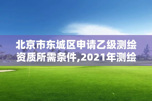 北京市东城区申请乙级测绘资质所需条件,2021年测绘乙级资质办公申报条件。