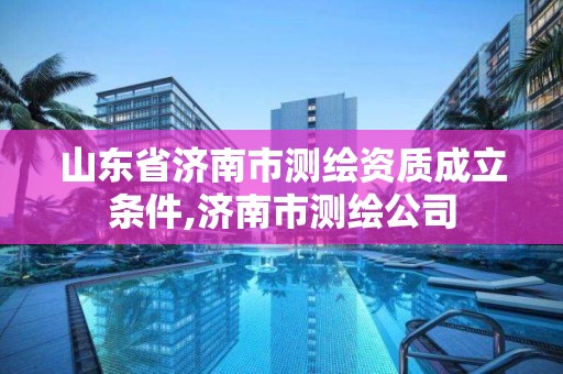 山东省济南市测绘资质成立条件,济南市测绘公司