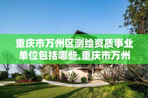 重庆市万州区测绘资质事业单位包括哪些,重庆市万州区测绘资质事业单位包括哪些企业。