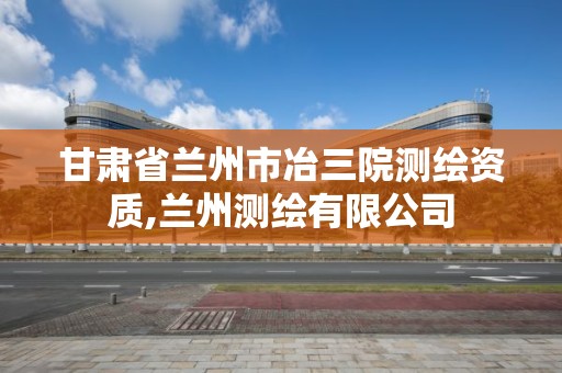 甘肃省兰州市冶三院测绘资质,兰州测绘有限公司